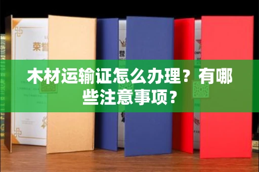 南昌木材运输证怎么办理?有哪些注意事项?