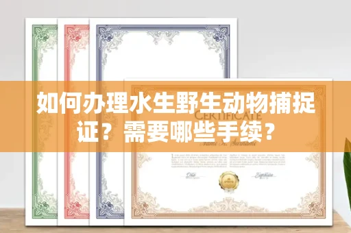 南昌如何办理水生野生动物捕捉证?需要哪些手续?