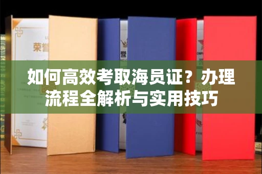 南昌如何高效考取海员证?办理流程全解析与实用技巧