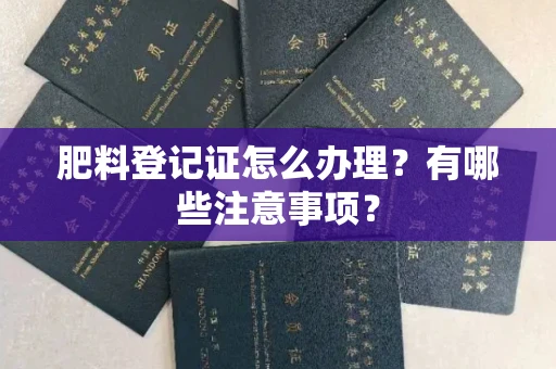 南昌肥料登记证怎么办理?有哪些注意事项?