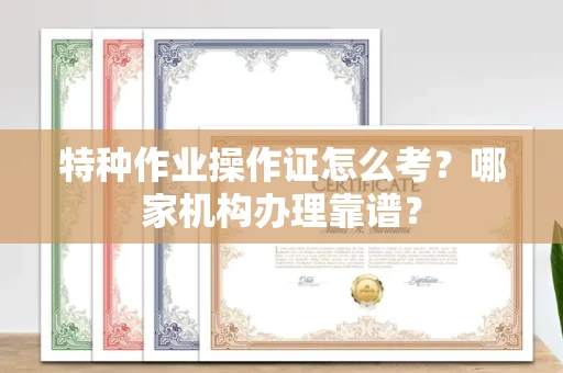 南昌特种作业操作证怎么考?哪家机构办理靠谱?