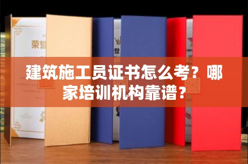 南昌建筑施工员证书怎么考?哪家培训机构靠谱?