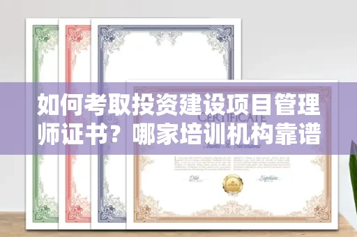 南昌如何考取投资建设项目管理师证书?哪家培训机构靠谱?