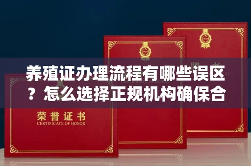 南昌养殖证办理流程有哪些误区?怎么选择正规机构确保合规?
