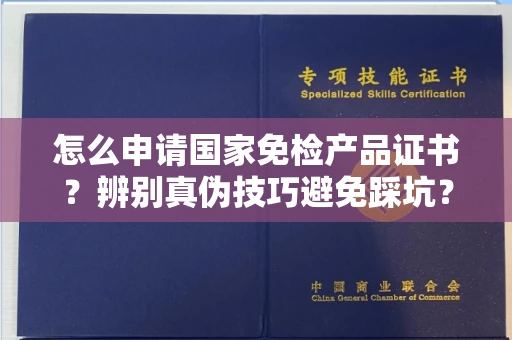 南昌怎么申请国家免检产品证书?辨别真伪技巧避免踩坑?