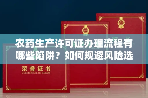 南昌农药生产许可证办理流程有哪些陷阱?如何规避风险选择正规机构?