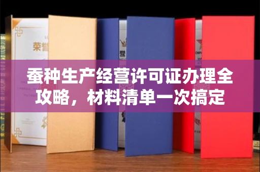 南昌蚕种生产经营许可证办理全攻略,材料清单一次搞定
