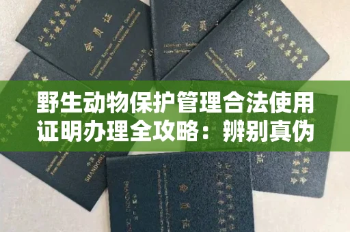 南昌野生动物保护管理合法使用证明办理全攻略:辨别真伪的5个实用技巧