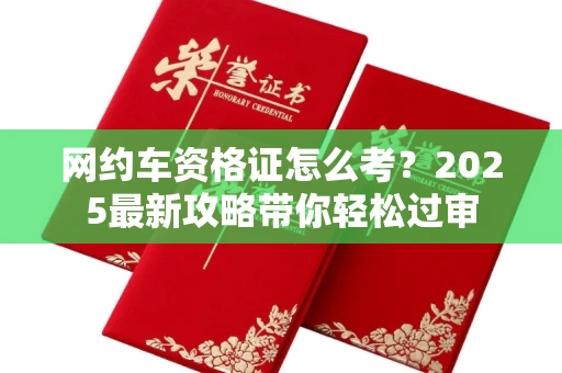 南昌网约车资格证怎么考?2025最新攻略带你轻松过审