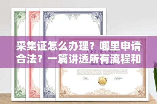 南昌采集证怎么办理?哪里申请合法?一篇讲透所有流程和细节