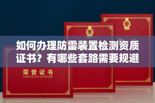 南昌如何办理防雷装置检测资质证书?有哪些套路需要规避?