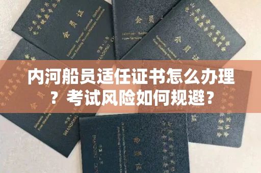 南昌内河船员适任证书怎么办理?考试风险如何规避?