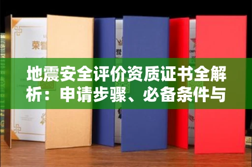 南昌地震安全评价资质证书全解析:申请步骤、必备条件与实操指南