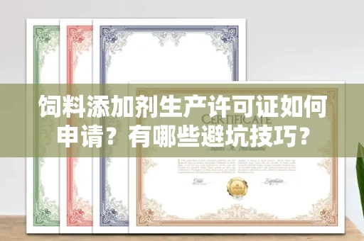 南昌饲料添加剂生产许可证如何申请?有哪些避坑技巧?