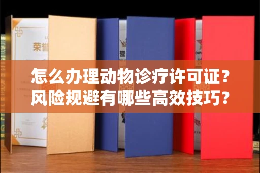 南昌怎么办理动物诊疗许可证?风险规避有哪些高效技巧?