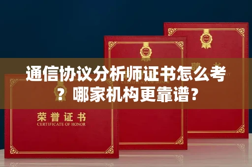 南昌通信协议分析师证书怎么考?哪家机构更靠谱?
