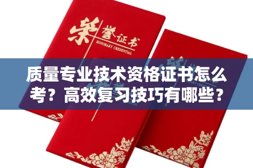 南昌质量专业技术资格证书怎么考?高效复习技巧有哪些?