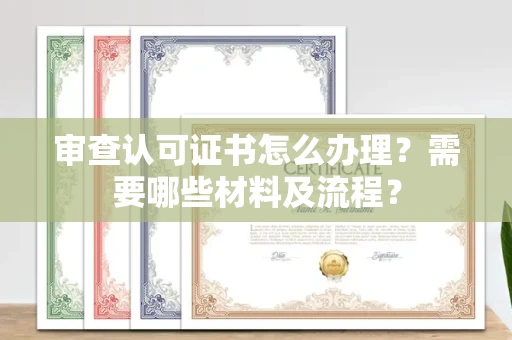 南昌审查认可证书怎么办理？需要哪些材料及流程？
