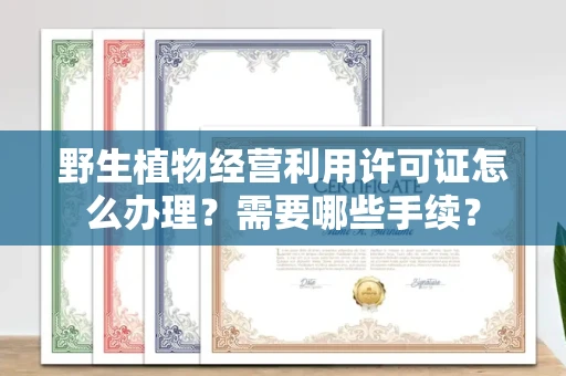 南昌野生植物经营利用许可证怎么办理?需要哪些手续?