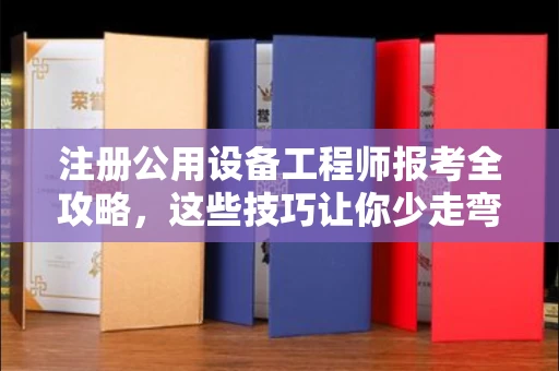 南昌注册公用设备工程师报考全攻略,这些技巧让你少走弯路!