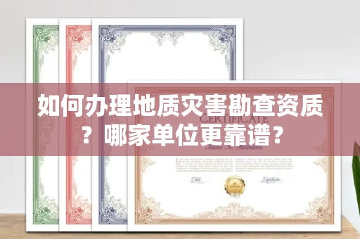 南昌如何办理地质灾害勘查资质?哪家单位更靠谱?