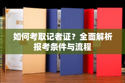 南昌如何考取记者证？全面解析报考条件与流程