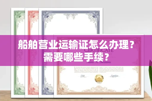 南昌船舶营业运输证怎么办理?需要哪些手续?